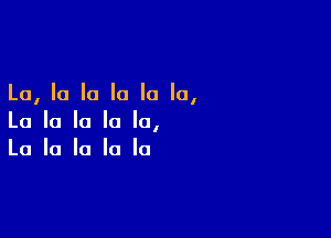 La, la la la la la,

La la la la la,
La la la la la