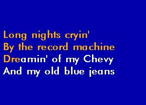 Long nighis cryin'
By the record machine

Dreamin' of my Chevy
And my old blue ieans