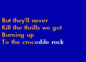 But they'll never
Kill the thrills we got

Burning up
To the crocodile rock