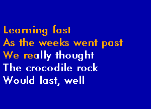 Learning fast
As the weeks went past

We really thought
The crocodile rock
Would last, well