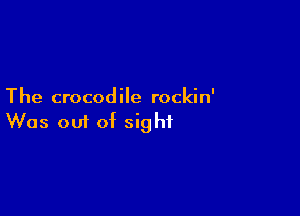 The crocodile rockin'

Was om of sight