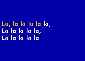 La, la la la la la,

La la la la la,
La la la la la