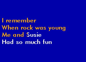 I remember
When rock was young

Me and Susie

Had so much fun