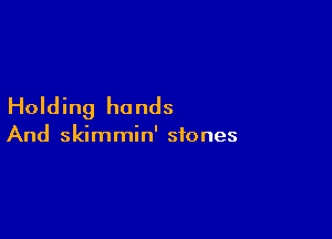 Holding hands

And skimmin' stones