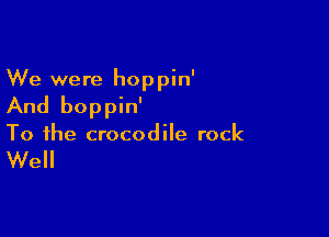 We were hoppin'
And boppin'

To the crocodile rock

Well