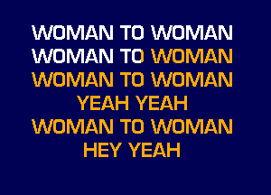 WOMAN T0 WOMAN

WOMAN T0 WOMAN

WOMAN T0 WOMAN
YEAH YEAH

WOMAN T0 WOMAN
HEY YEAH