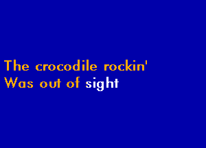 The crocodile rockin'

Was om of sight