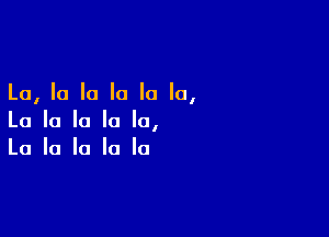 La, la la la la la,

La la la la la,
La la la la la