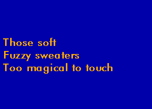 Those 30H

Fuzzy sweaters
Too magical to touch