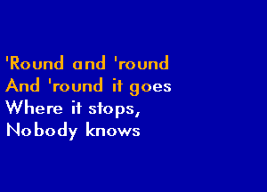 'Round and 'round
And lround it goes

Where it stops,
Nobody knows