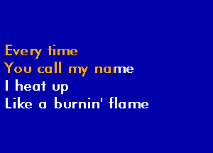 Every time
You call my name

I heat up
Like a burnin' flame