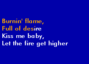 Burnin' Home,
Full of desire

Kiss me be by,
Let the fire get higher