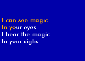 I can see magic
In your eyes

I hear the magic
In your sighs