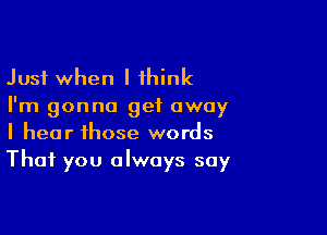 Just when I 1hink
I'm gonna get away

I hear those words
That you always say