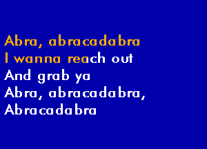 Ab r0, abra coda bro

I wanna reach out

And grab yo
Abra, obrocadabra,
Abracadabra