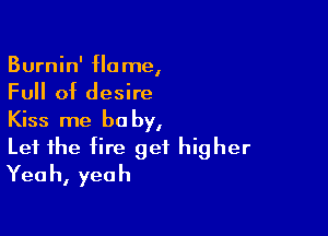 Burnin' flame,
Full of desire

Kiss me be by,
Let the fire get higher
Yeah, yeah
