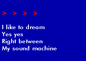I like to dream

Yes yes
Rig hf between
My sound machine