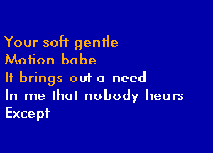 Your 50H gentle
Motion babe

It brings out a need

In me that nobody hears
Except