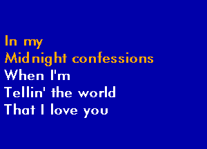 In my
Midnight confessions

When I'm
Tellin' the world

That I love you