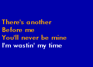 There's anoiher
Before me

You'll never be mine
I'm wastin' my time