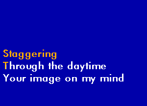 Staggering
Through the daytime
Your image on my mind