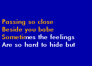 Passing so close
Beside you babe

Sometimes the feelings

Are so hard to hide buf