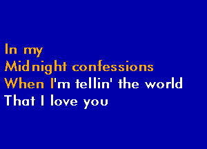 In my
Mid nig hf confessions

When I'm fellin' the world
That I love you