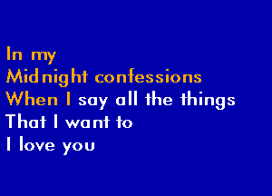 In my
Midnight confessions

When I say all the things
That I want to
I love you