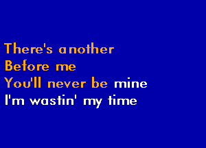 There's anoiher
Before me

You'll never be mine
I'm wastin' my time