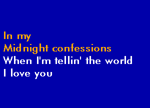 In my
Mid nig hf confessions

When I'm fellin' the world
I love you