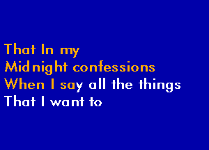 Thai In my
Midnight confessions

When I say a the things
That I want to