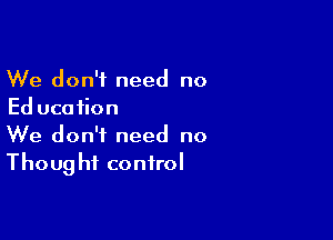 We don't need no
Ed ucaiion

We don't need no
Thought control