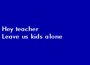 Hey teacher

Leave us kids alone