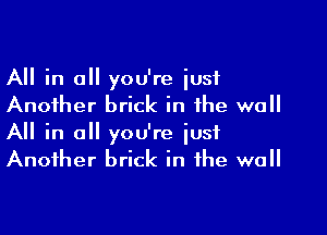 All in all you're iust
Another brick in the wall

A in all you're just
Another brick in the wall