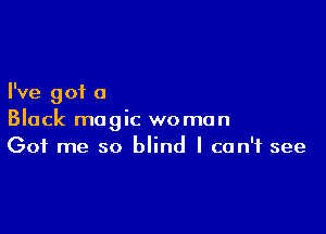 I've got a

Black magic woman
Got me so blind I can't see