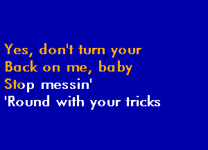 Yes, don't turn your
Back on me, baby

Stop messin'
'Round with your tricks