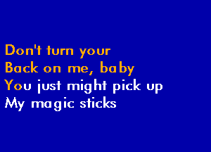 Don't turn your
Back on me, baby

You just might pick up
My magic sticks