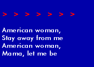 Ame rica n we mo n,

Stay away from me
American woman,
Mama, let me be