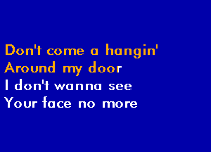 Don't come a hangin'
Around my door

I don't wanna see
Your face no more