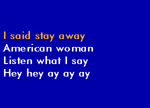 I said stay away
American woman

Listen what I say
Hey hey ay 0y 0y