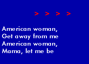 Ame rica n we mo n,

Get away from me
American woman,
Mama, let me be