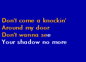 Don't come a knockin'
Around my door

Don't wanna see
Your shadow no more