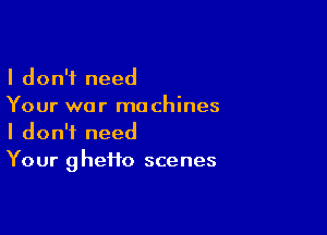 I don't need

Your we r machines

I don't need
Your ghefto scenes