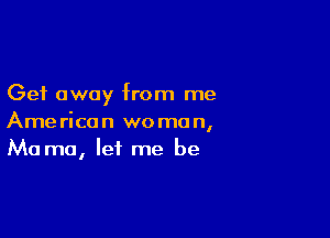 Get away from me

American womo n,
Ma mo, let me be