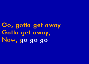 Go, gotta get away

Goifa get away,
Now, go go go