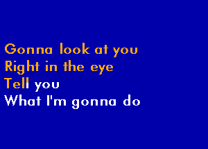 Gonna look at you
Right in the eye

Tell you
What I'm gonna do