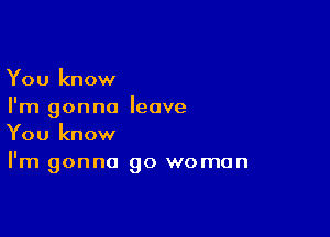 You know
I'm gonna leave

You know
I'm gonna go woman