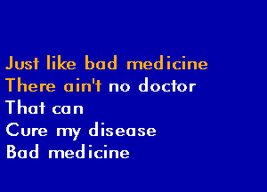 Just like bad medicine

There ain't no doctor
That can

Cure my disease
Bad medicine