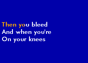 Then you bleed

And when you're
On your knees