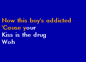 Now this boy's addicted
'Ca use your

Kiss is the drug
Woh